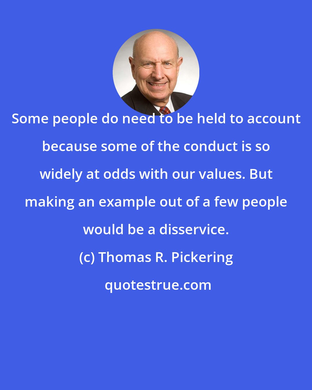 Thomas R. Pickering: Some people do need to be held to account because some of the conduct is so widely at odds with our values. But making an example out of a few people would be a disservice.