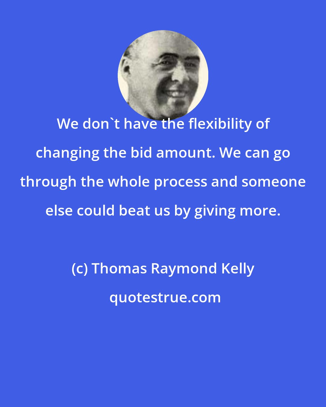 Thomas Raymond Kelly: We don't have the flexibility of changing the bid amount. We can go through the whole process and someone else could beat us by giving more.