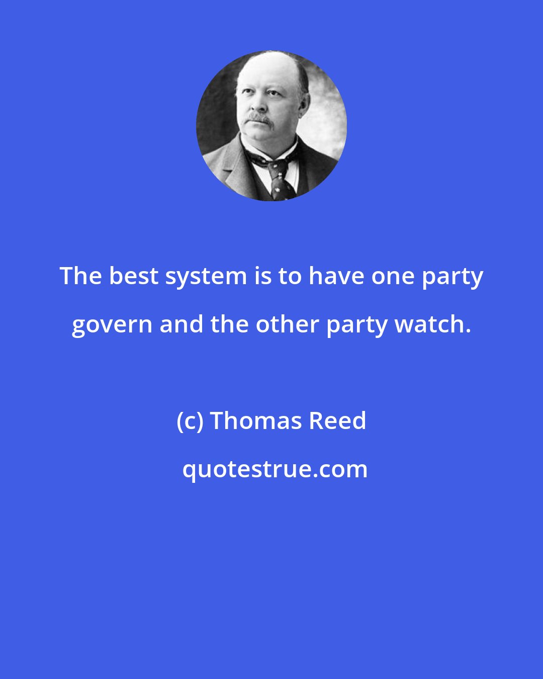 Thomas Reed: The best system is to have one party govern and the other party watch.