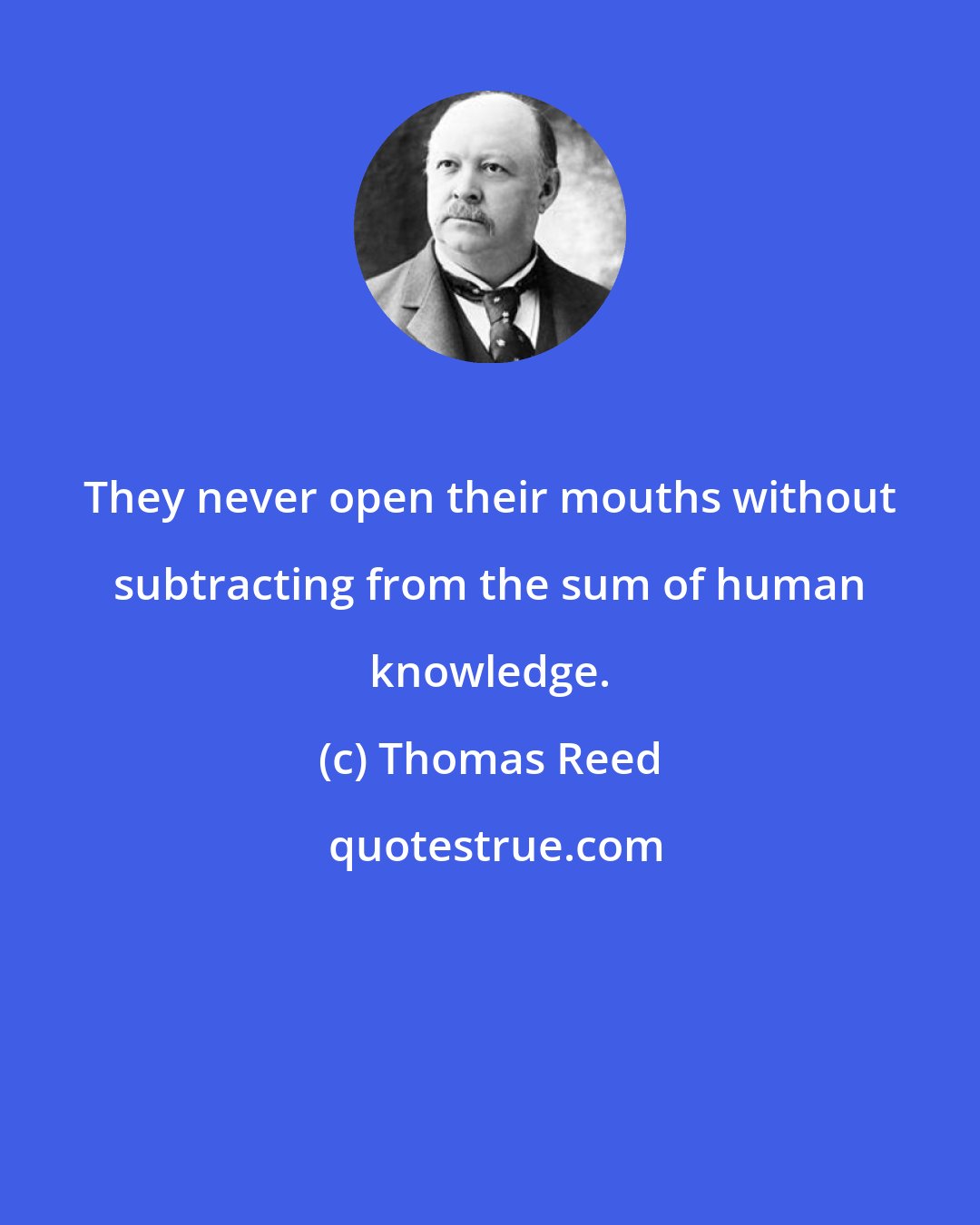 Thomas Reed: They never open their mouths without subtracting from the sum of human knowledge.