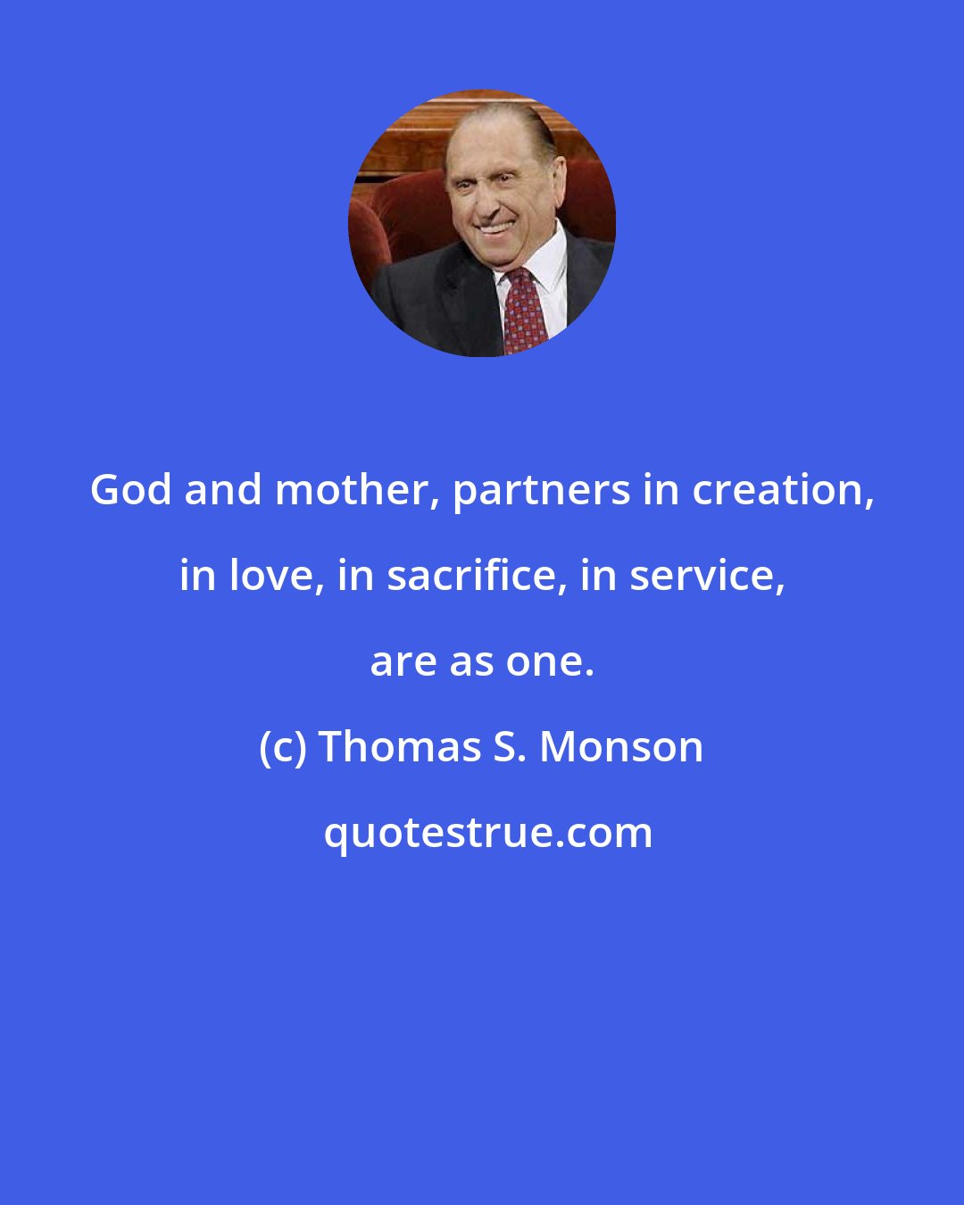 Thomas S. Monson: God and mother, partners in creation, in love, in sacrifice, in service, are as one.