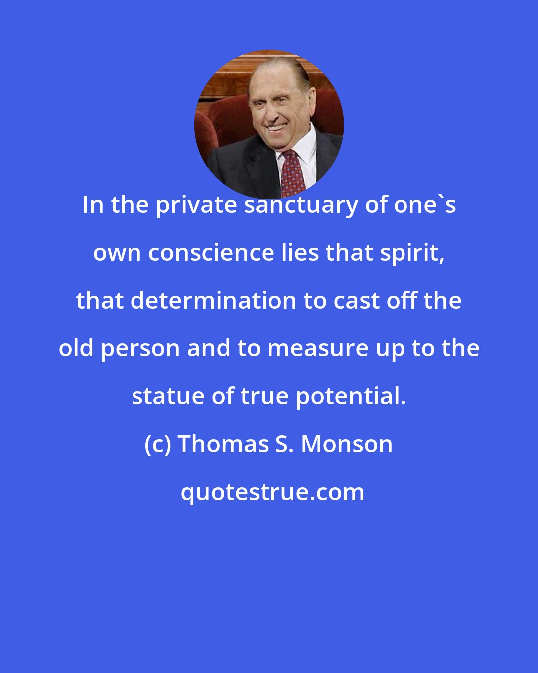 Thomas S. Monson: In the private sanctuary of one's own conscience lies that spirit, that determination to cast off the old person and to measure up to the statue of true potential.