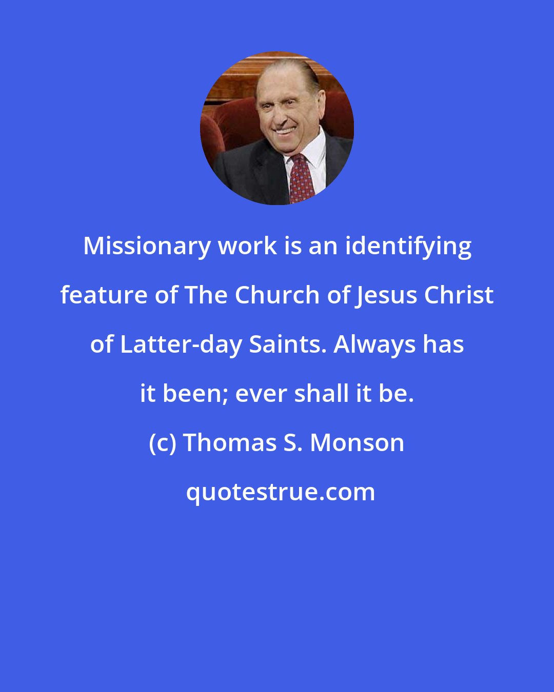 Thomas S. Monson: Missionary work is an identifying feature of The Church of Jesus Christ of Latter-day Saints. Always has it been; ever shall it be.