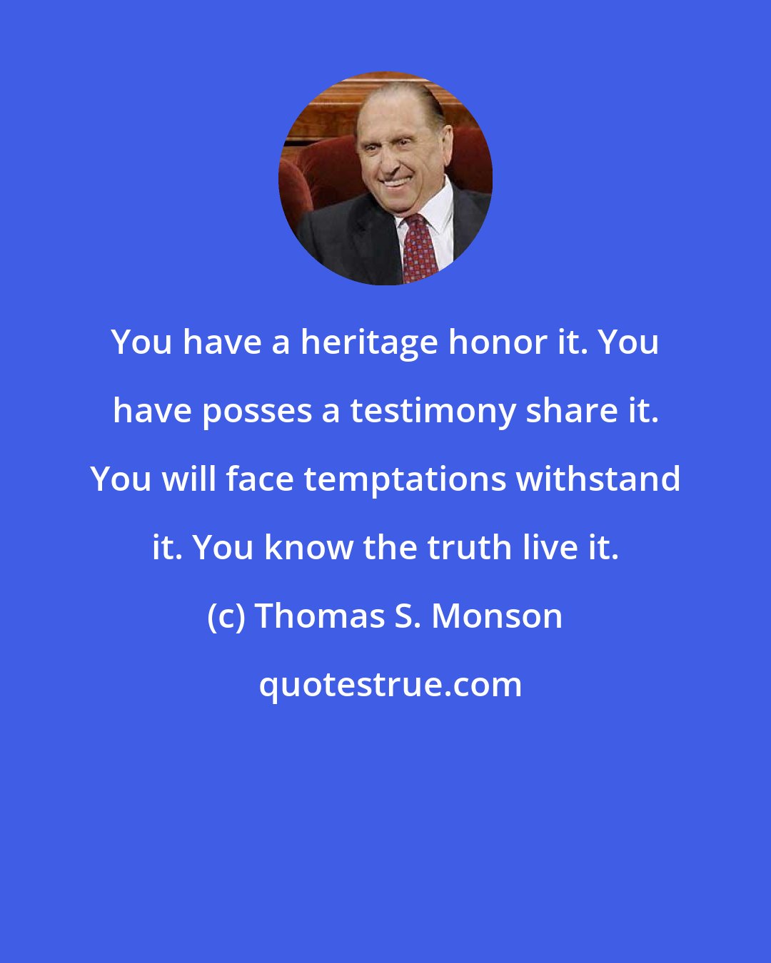 Thomas S. Monson: You have a heritage honor it. You have posses a testimony share it. You will face temptations withstand it. You know the truth live it.