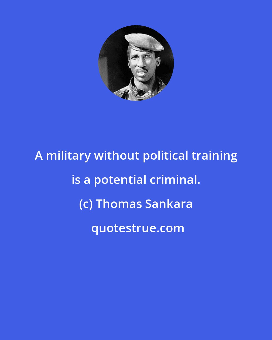 Thomas Sankara: A military without political training is a potential criminal.