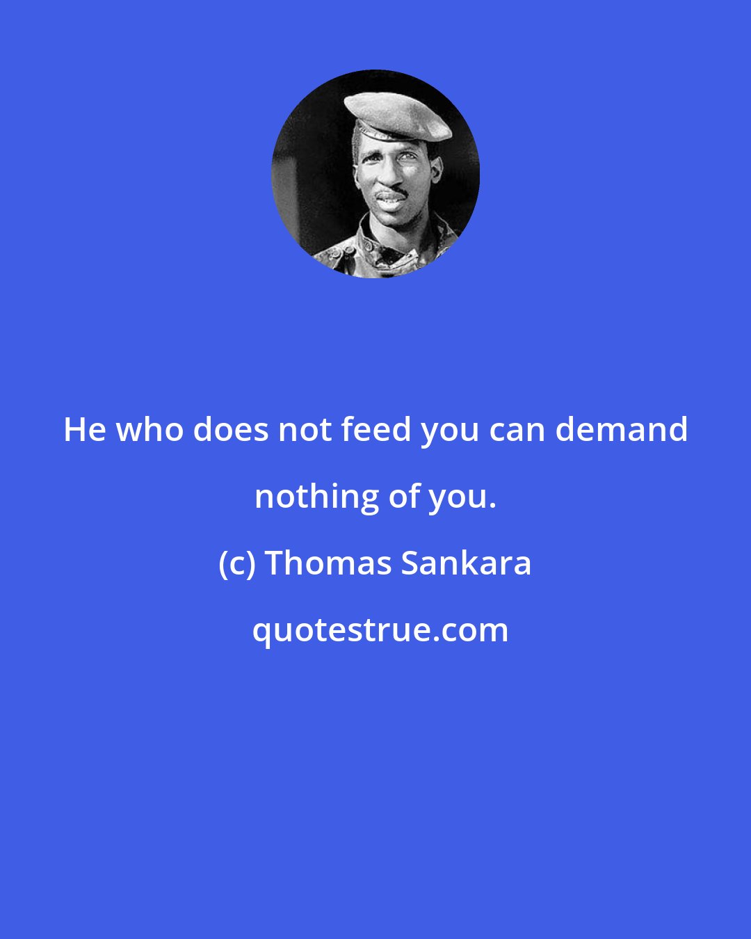 Thomas Sankara: He who does not feed you can demand nothing of you.