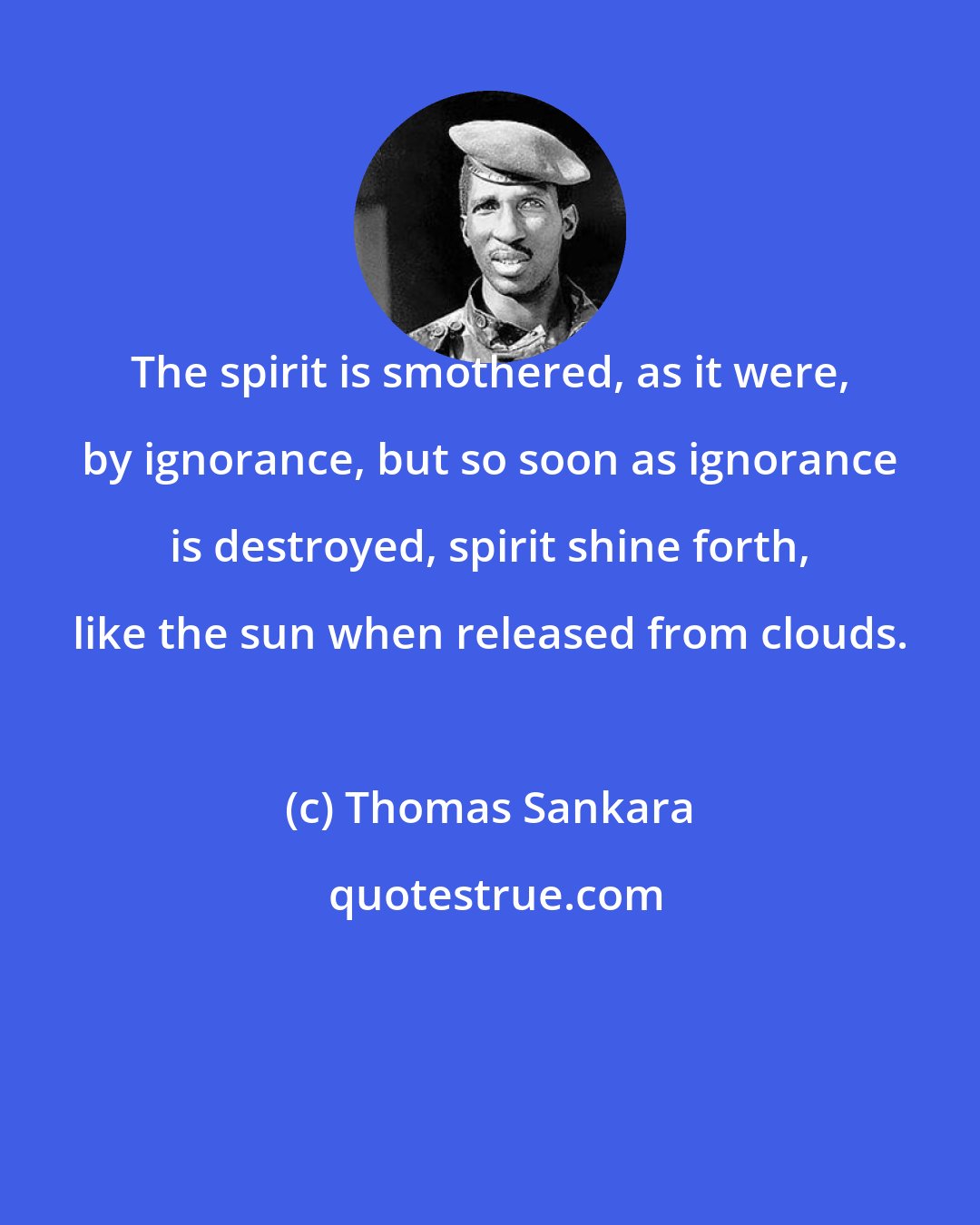 Thomas Sankara: The spirit is smothered, as it were, by ignorance, but so soon as ignorance is destroyed, spirit shine forth, like the sun when released from clouds.