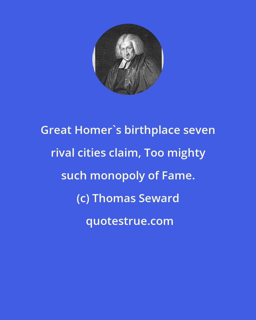 Thomas Seward: Great Homer's birthplace seven rival cities claim, Too mighty such monopoly of Fame.