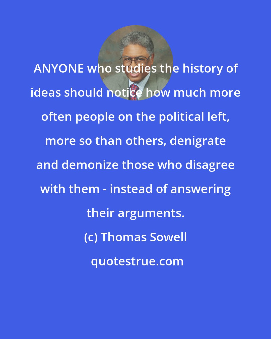 Thomas Sowell: ANYONE who studies the history of ideas should notice how much more often people on the political left, more so than others, denigrate and demonize those who disagree with them - instead of answering their arguments.