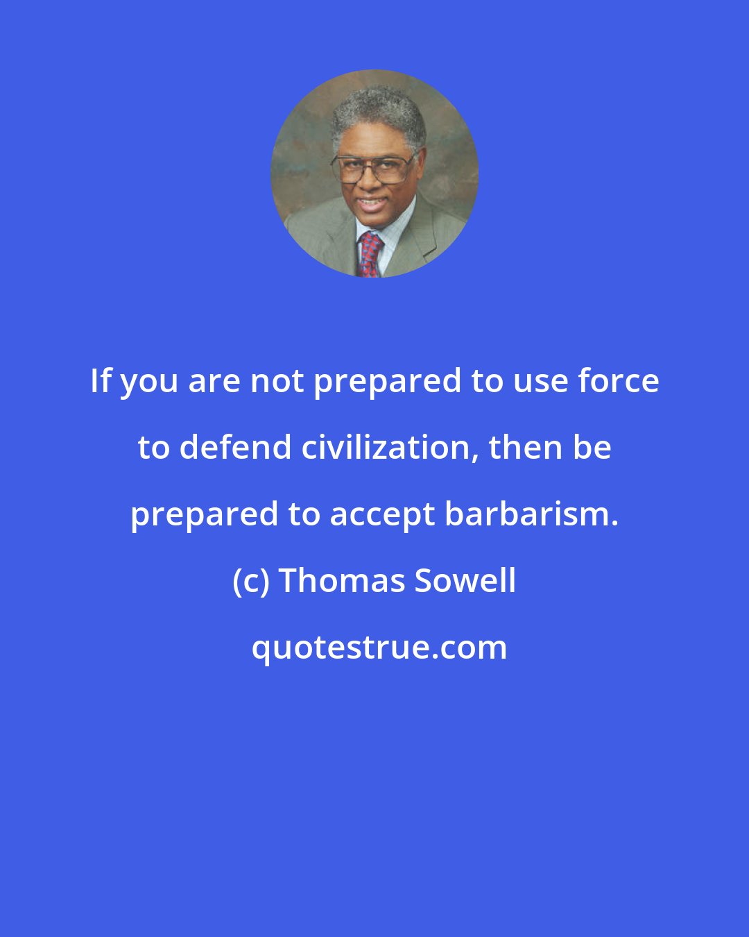 Thomas Sowell: If you are not prepared to use force to defend civilization, then be prepared to accept barbarism.