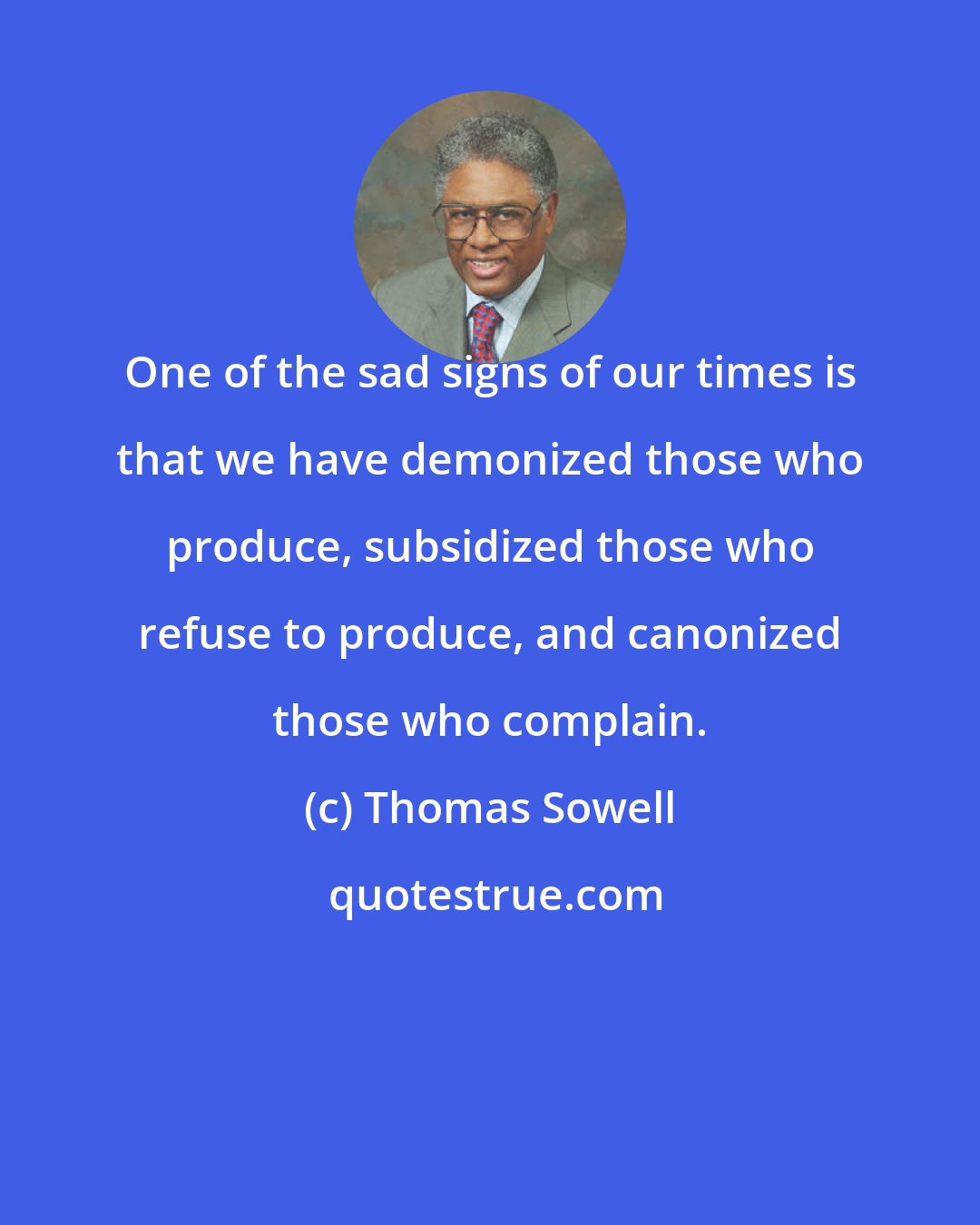 Thomas Sowell: One of the sad signs of our times is that we have demonized those who produce, subsidized those who refuse to produce, and canonized those who complain.