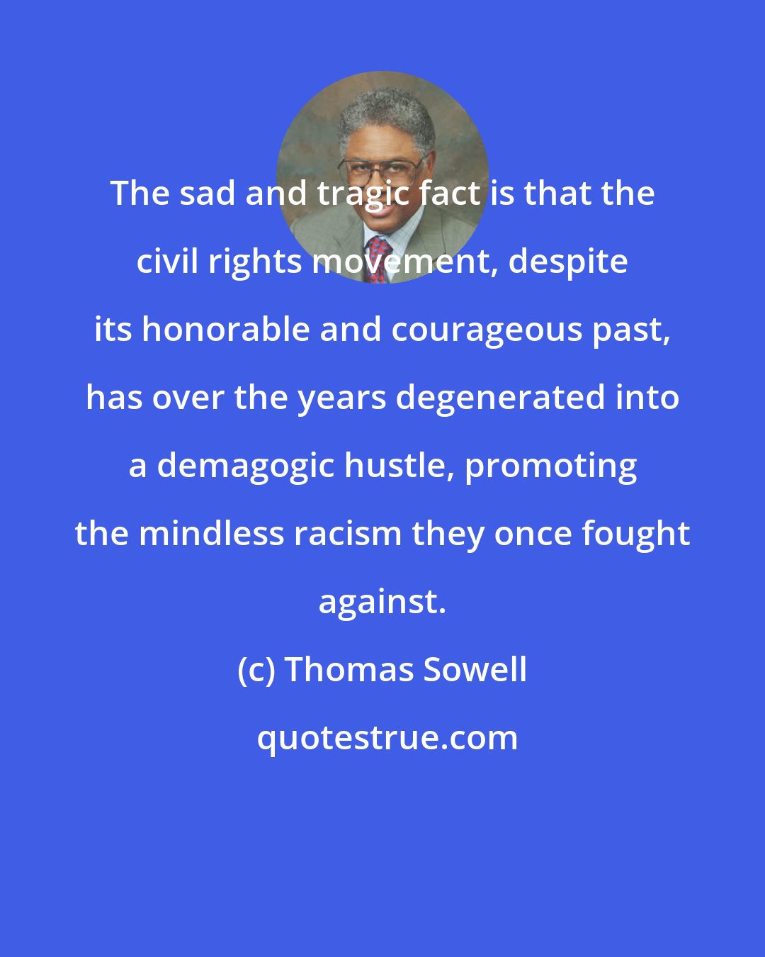 Thomas Sowell: The sad and tragic fact is that the civil rights movement, despite its honorable and courageous past, has over the years degenerated into a demagogic hustle, promoting the mindless racism they once fought against.