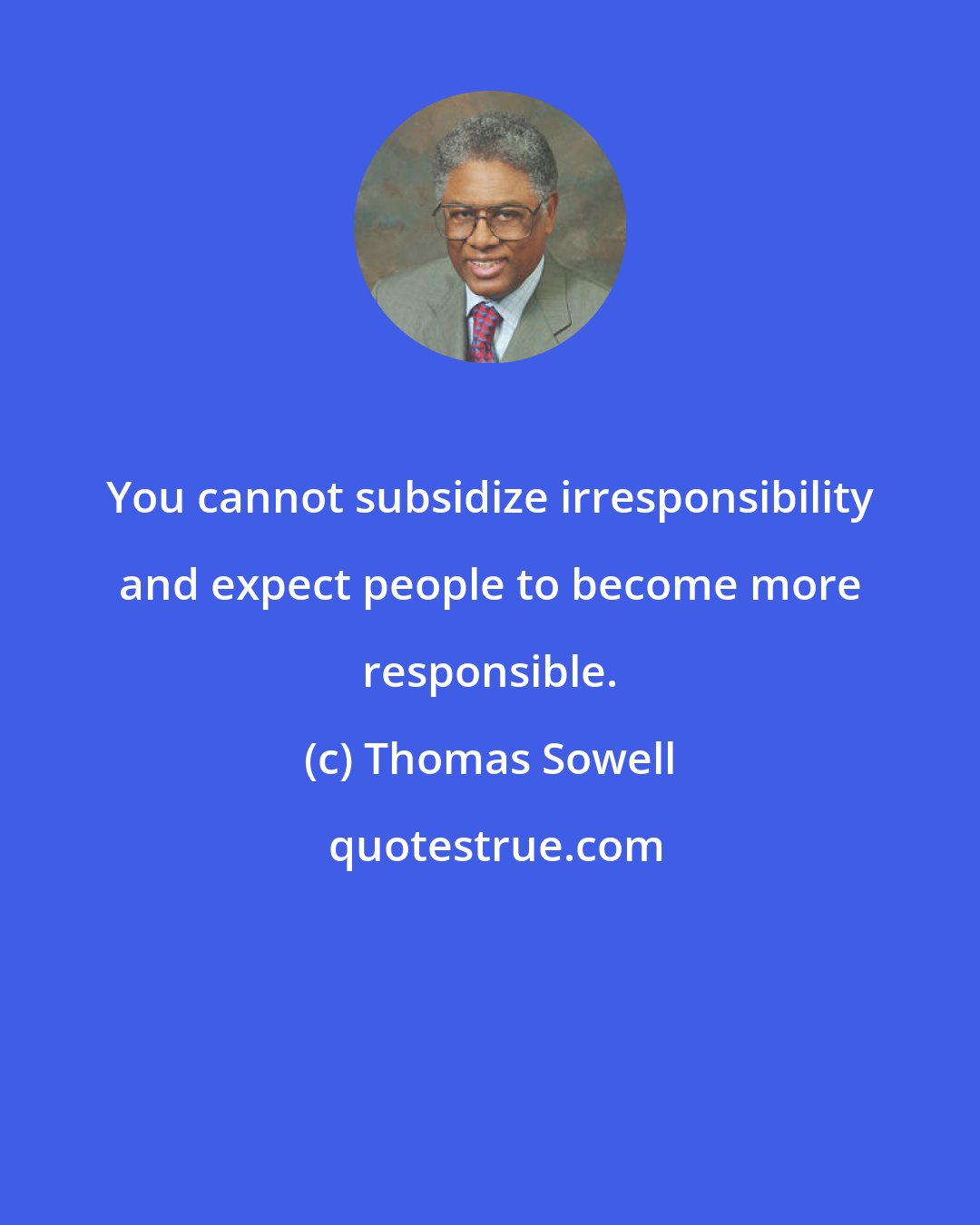 Thomas Sowell: You cannot subsidize irresponsibility and expect people to become more responsible.