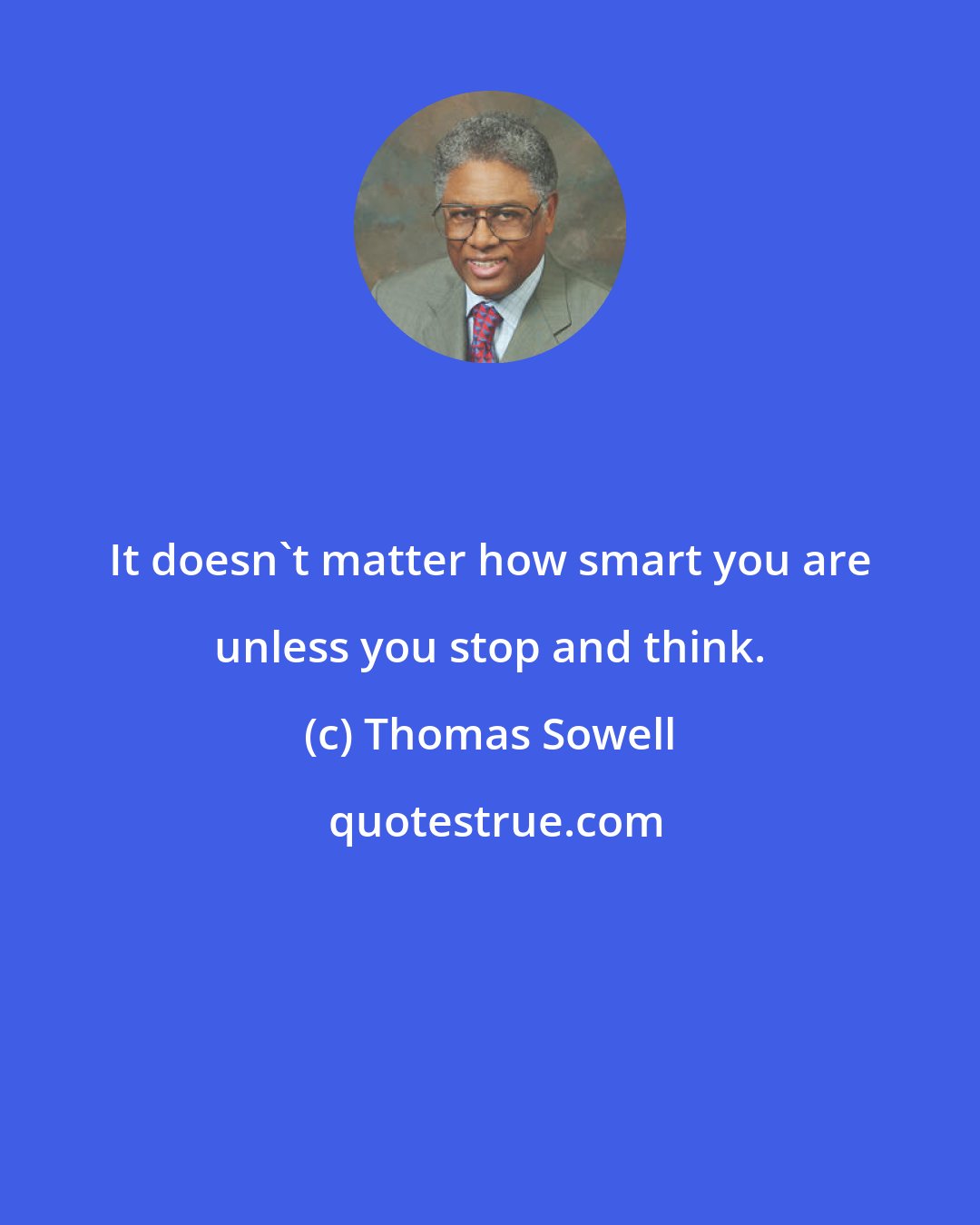 Thomas Sowell: It doesn't matter how smart you are unless you stop and think.