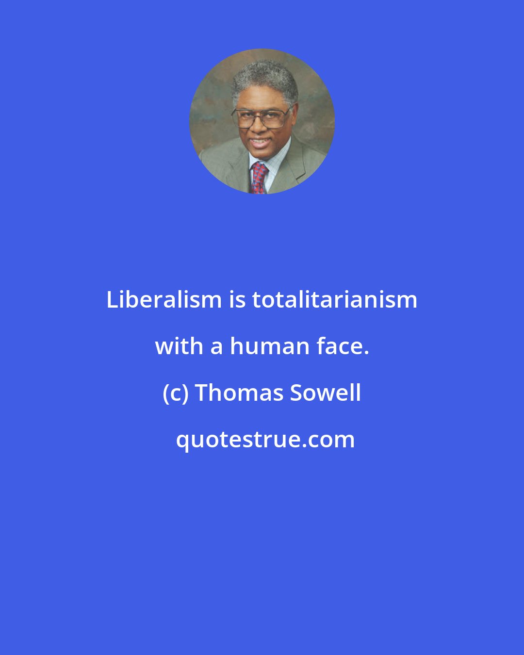 Thomas Sowell: Liberalism is totalitarianism with a human face.