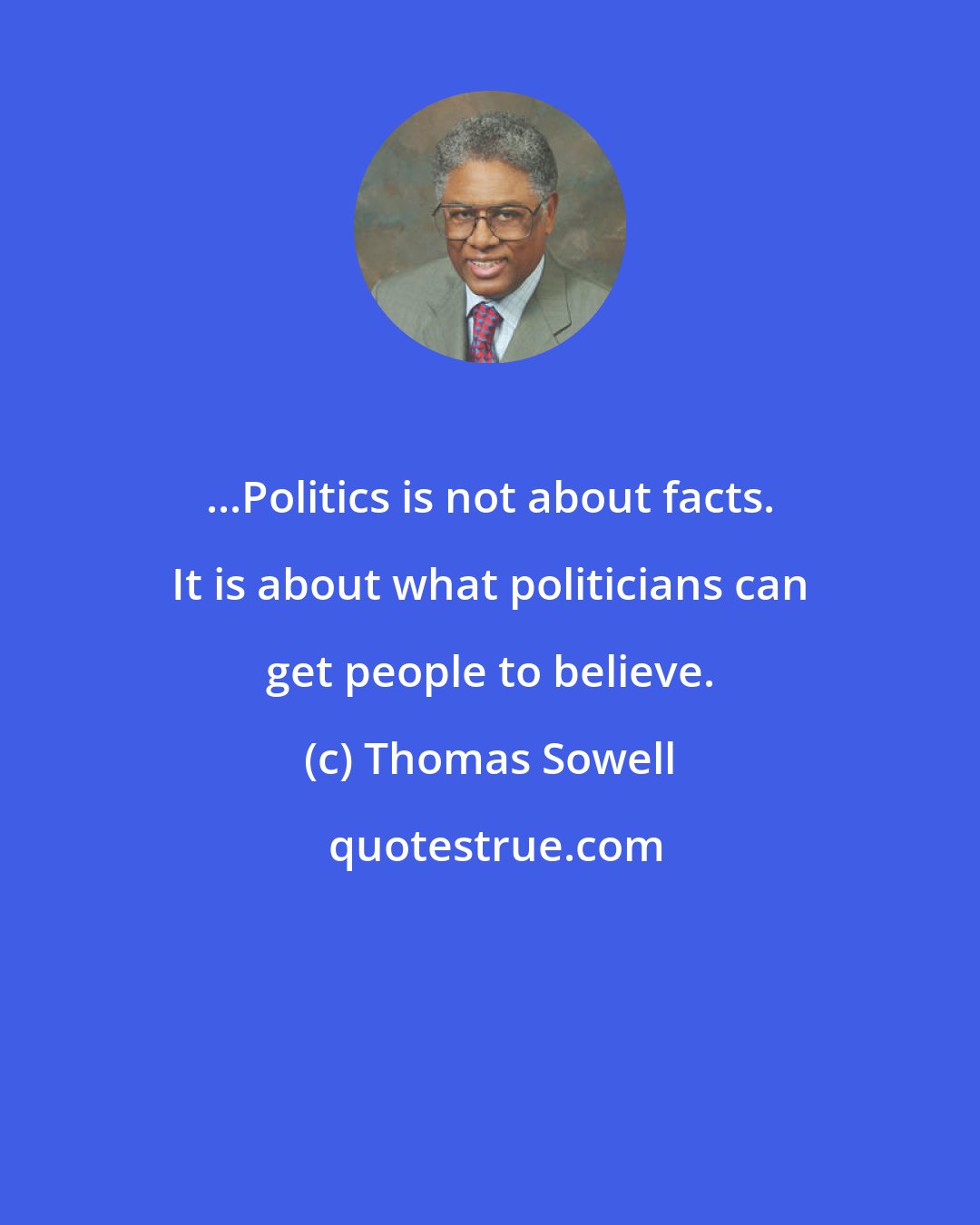 Thomas Sowell: ...Politics is not about facts. It is about what politicians can get people to believe.