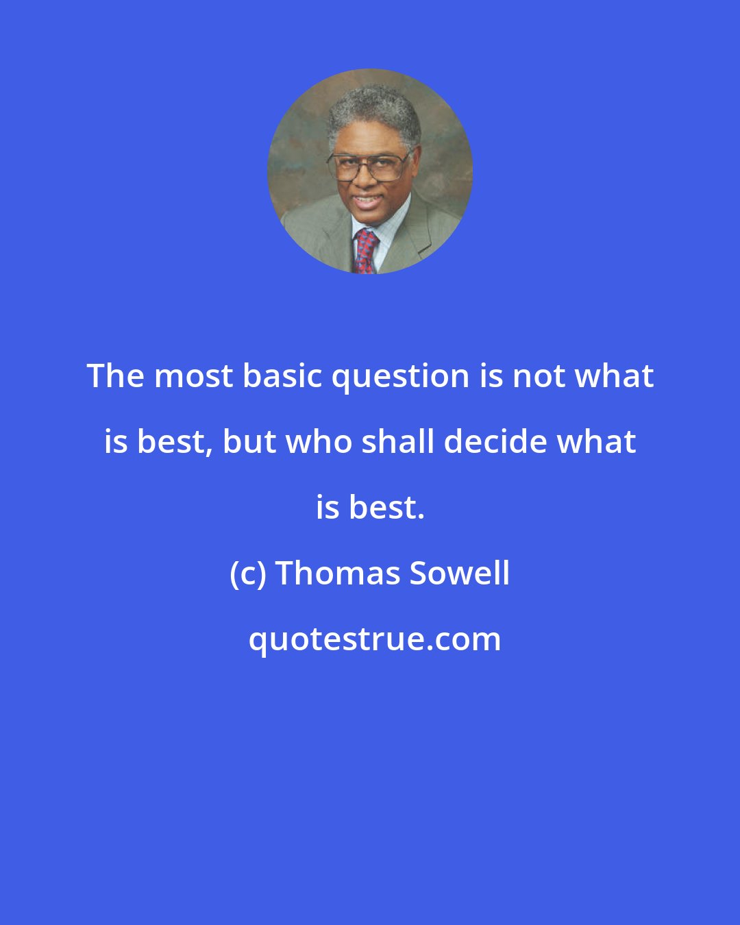 Thomas Sowell: The most basic question is not what is best, but who shall decide what is best.