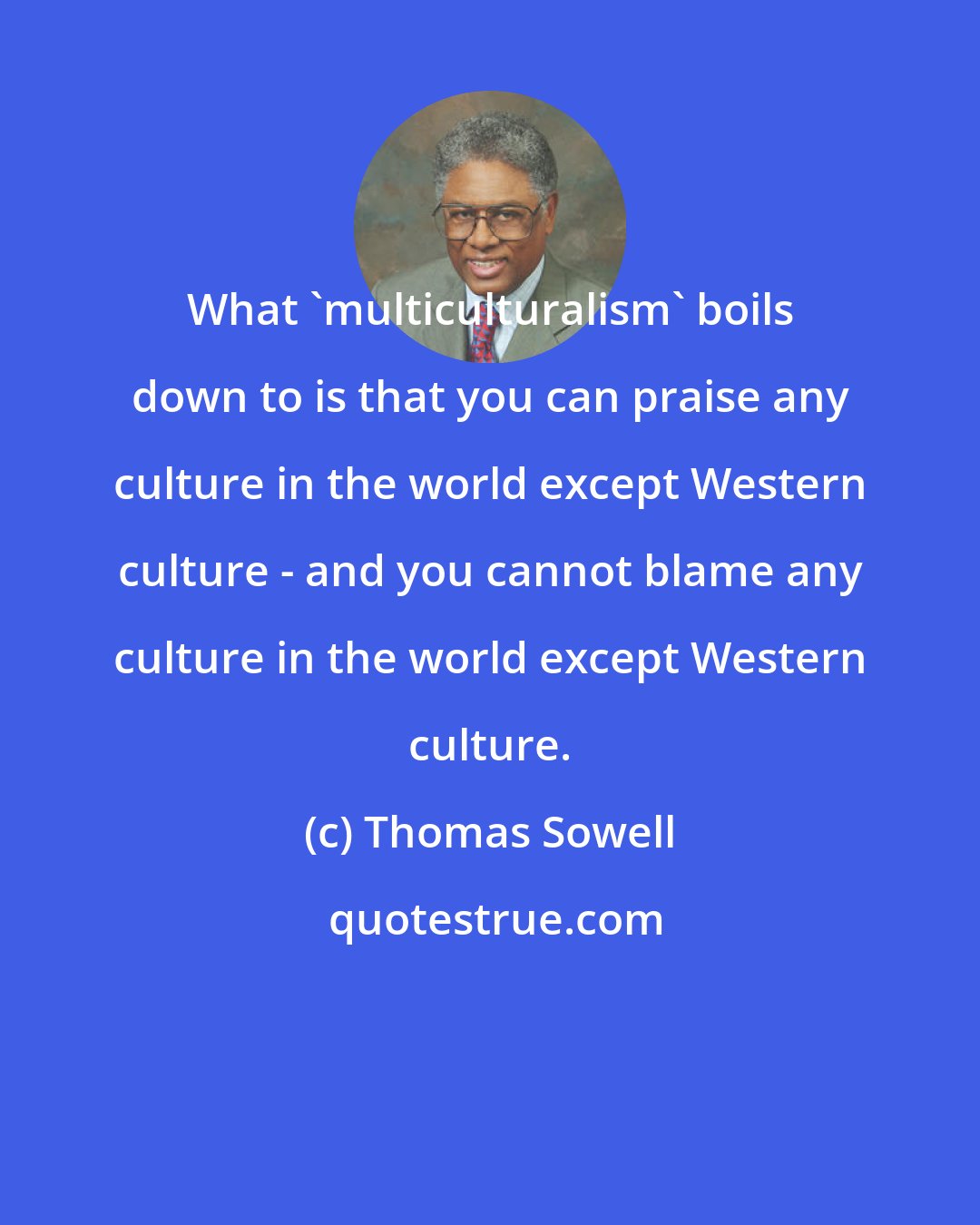 Thomas Sowell: What 'multiculturalism' boils down to is that you can praise any culture in the world except Western culture - and you cannot blame any culture in the world except Western culture.