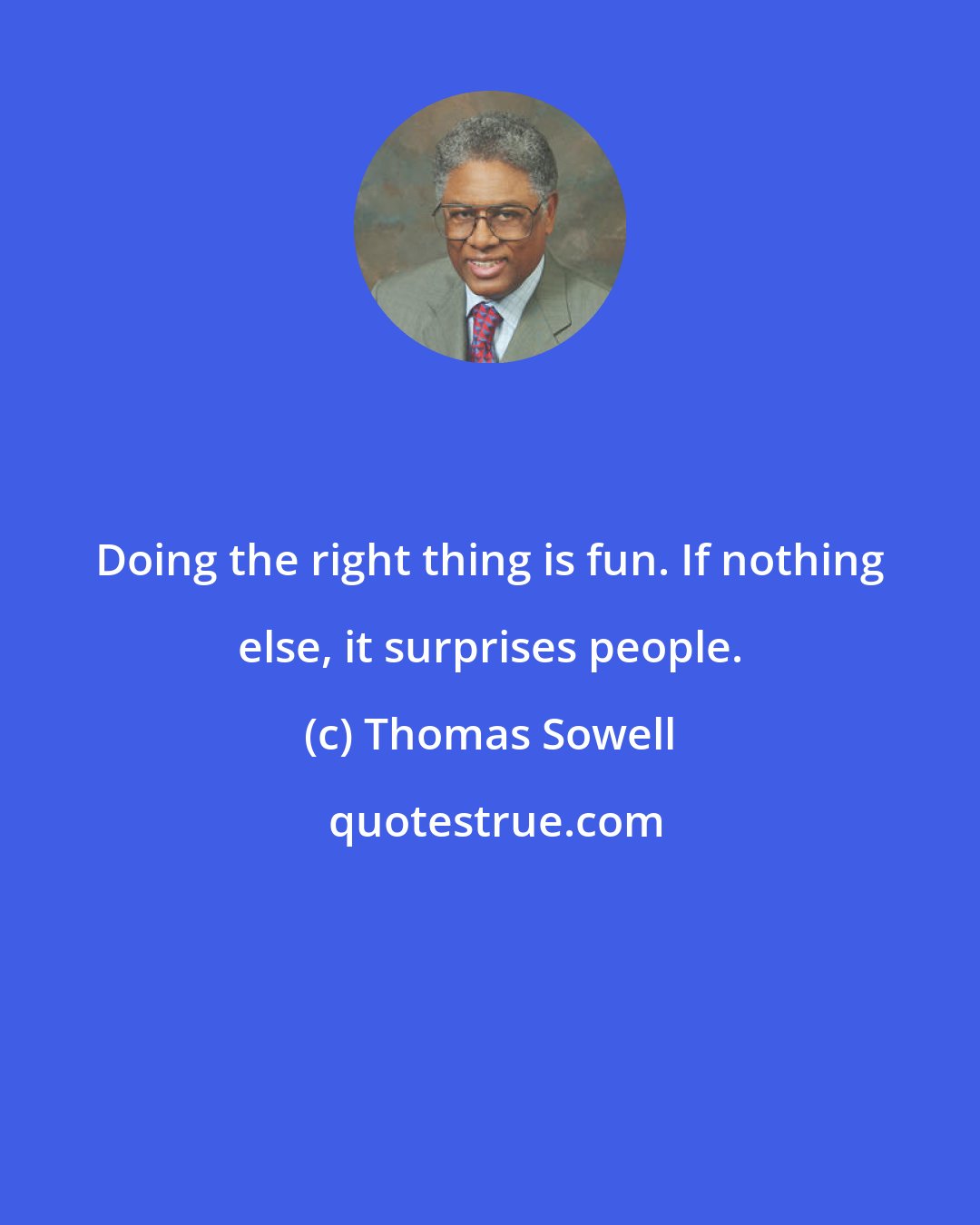 Thomas Sowell: Doing the right thing is fun. If nothing else, it surprises people.