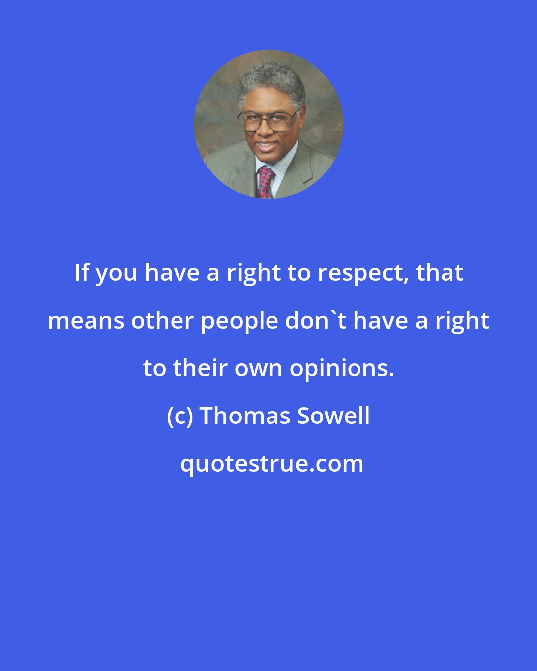 Thomas Sowell: If you have a right to respect, that means other people don't have a right to their own opinions.