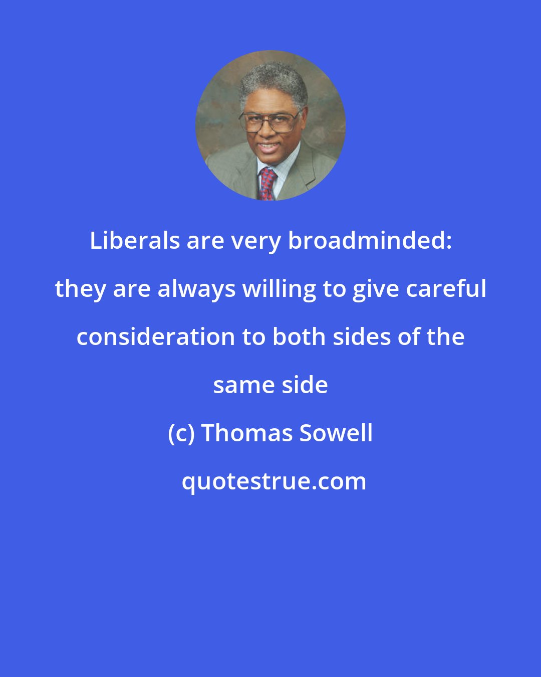 Thomas Sowell: Liberals are very broadminded: they are always willing to give careful consideration to both sides of the same side