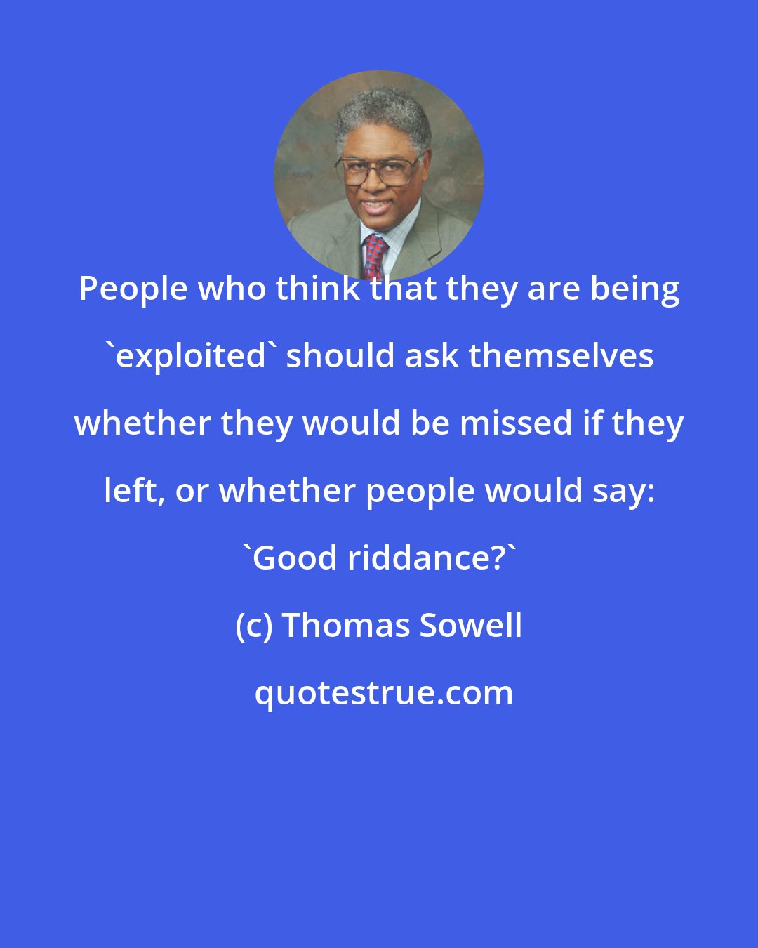 Thomas Sowell: People who think that they are being 'exploited' should ask themselves whether they would be missed if they left, or whether people would say: 'Good riddance?'