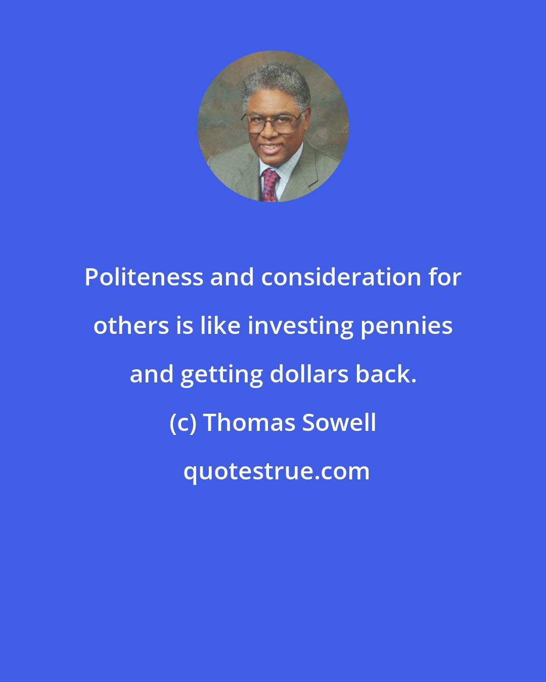 Thomas Sowell: Politeness and consideration for others is like investing pennies and getting dollars back.