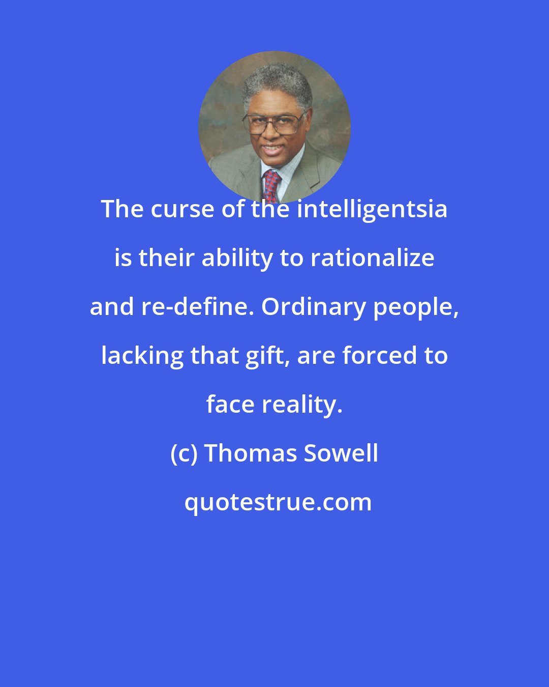 Thomas Sowell: The curse of the intelligentsia is their ability to rationalize and re-define. Ordinary people, lacking that gift, are forced to face reality.