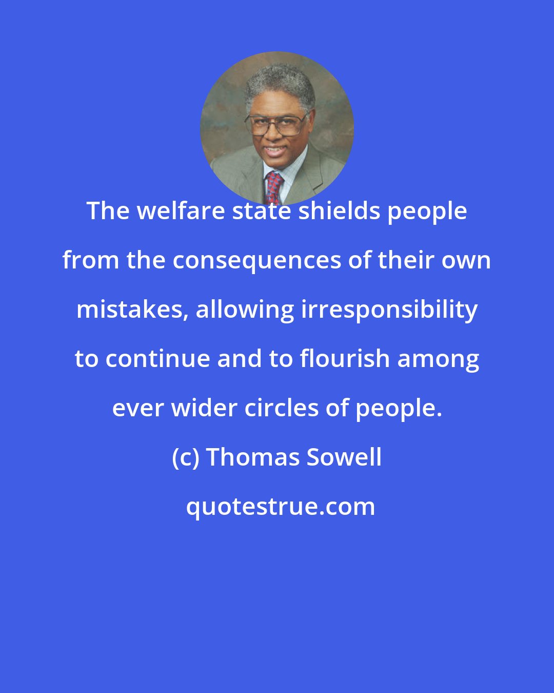 Thomas Sowell: The welfare state shields people from the consequences of their own mistakes, allowing irresponsibility to continue and to flourish among ever wider circles of people.