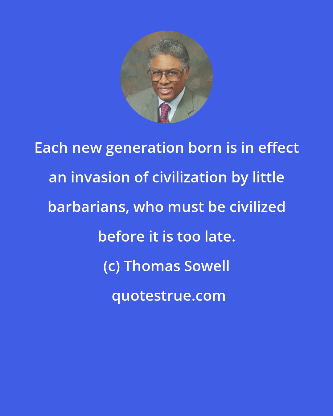 Thomas Sowell: Each new generation born is in effect an invasion of civilization by little barbarians, who must be civilized before it is too late.
