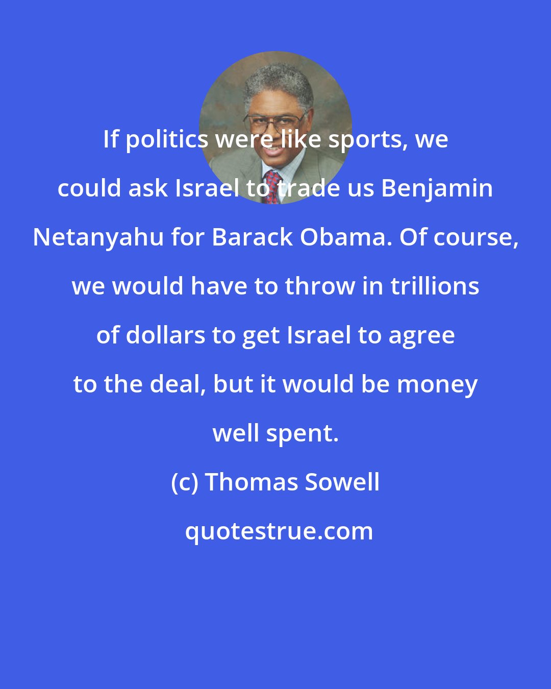 Thomas Sowell: If politics were like sports, we could ask Israel to trade us Benjamin Netanyahu for Barack Obama. Of course, we would have to throw in trillions of dollars to get Israel to agree to the deal, but it would be money well spent.