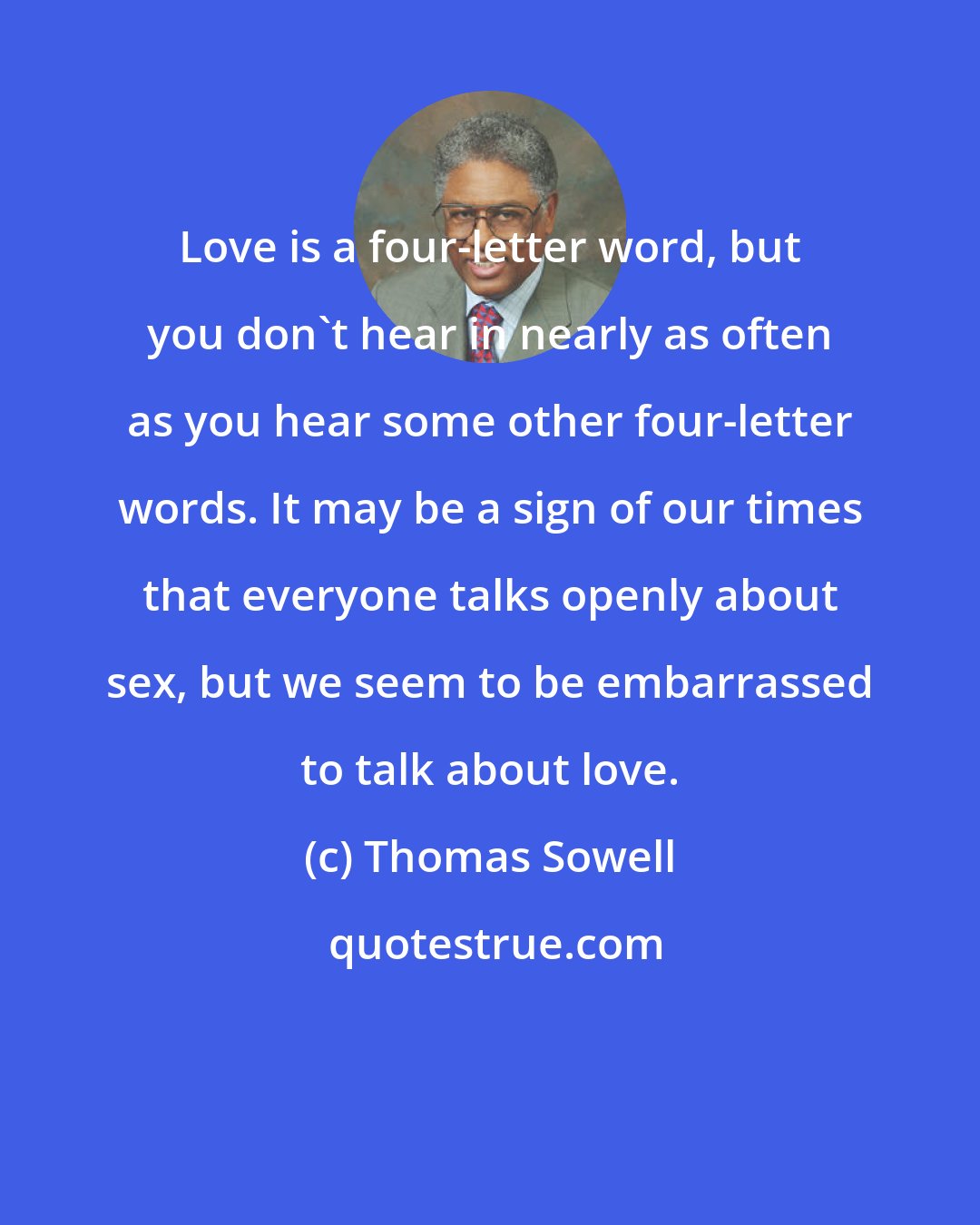 Thomas Sowell: Love is a four-letter word, but you don't hear in nearly as often as you hear some other four-letter words. It may be a sign of our times that everyone talks openly about sex, but we seem to be embarrassed to talk about love.
