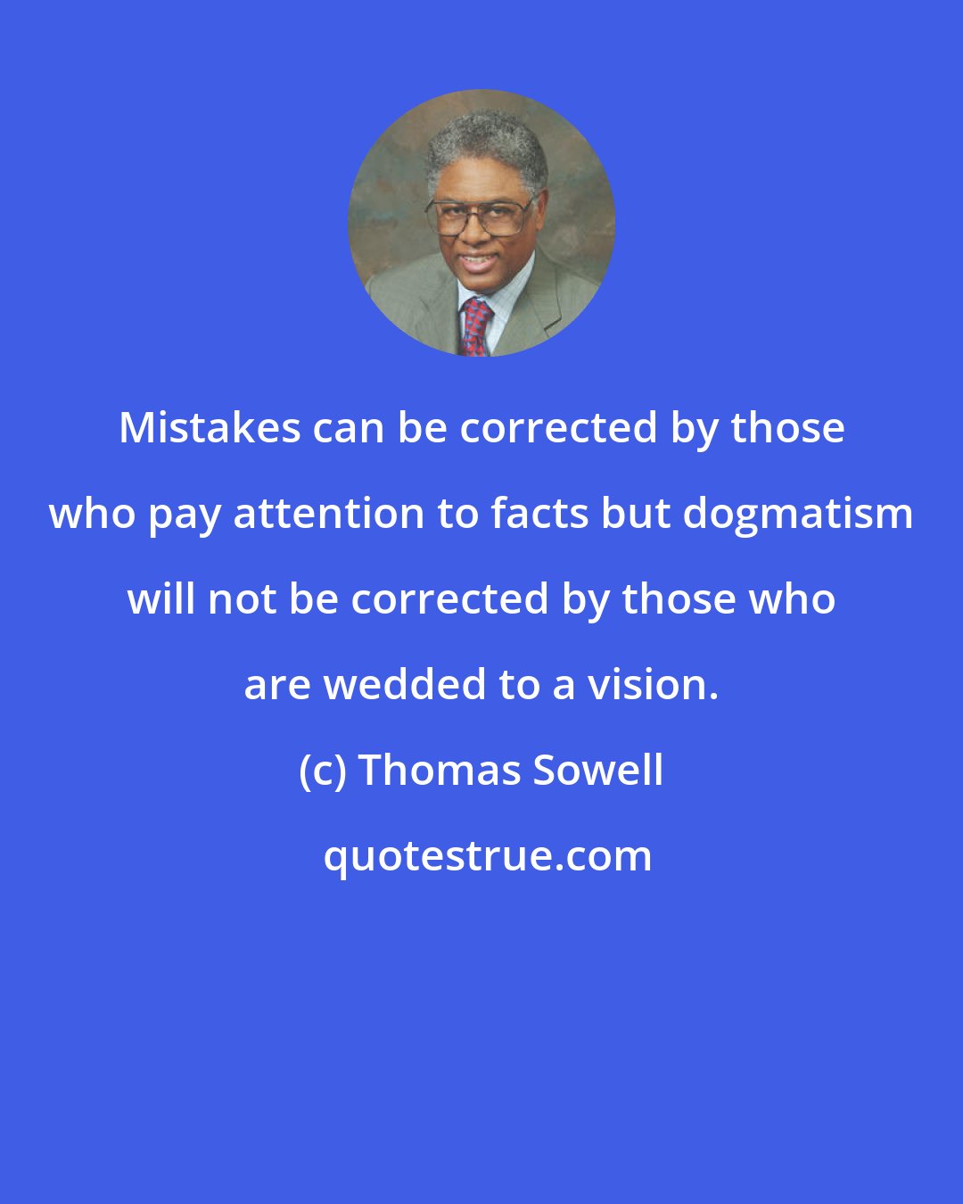 Thomas Sowell: Mistakes can be corrected by those who pay attention to facts but dogmatism will not be corrected by those who are wedded to a vision.