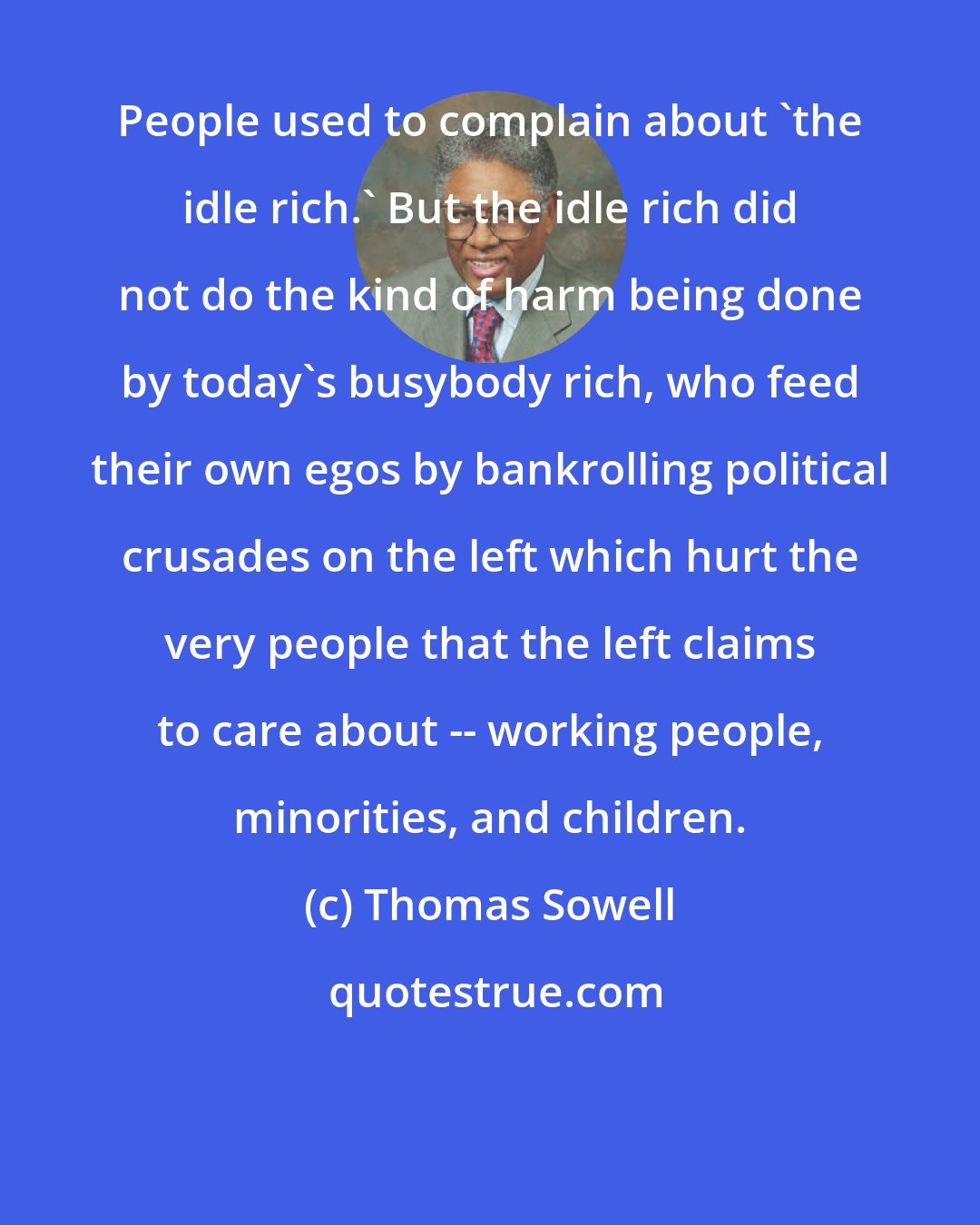 Thomas Sowell: People used to complain about 'the idle rich.' But the idle rich did not do the kind of harm being done by today's busybody rich, who feed their own egos by bankrolling political crusades on the left which hurt the very people that the left claims to care about -- working people, minorities, and children.