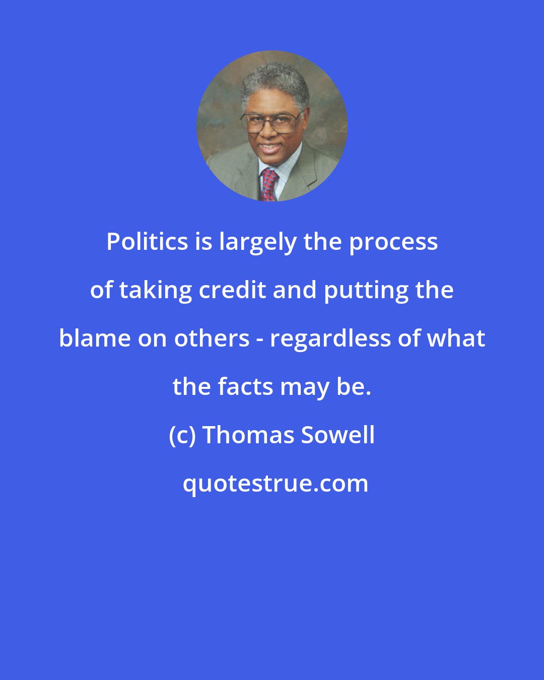 Thomas Sowell: Politics is largely the process of taking credit and putting the blame on others - regardless of what the facts may be.