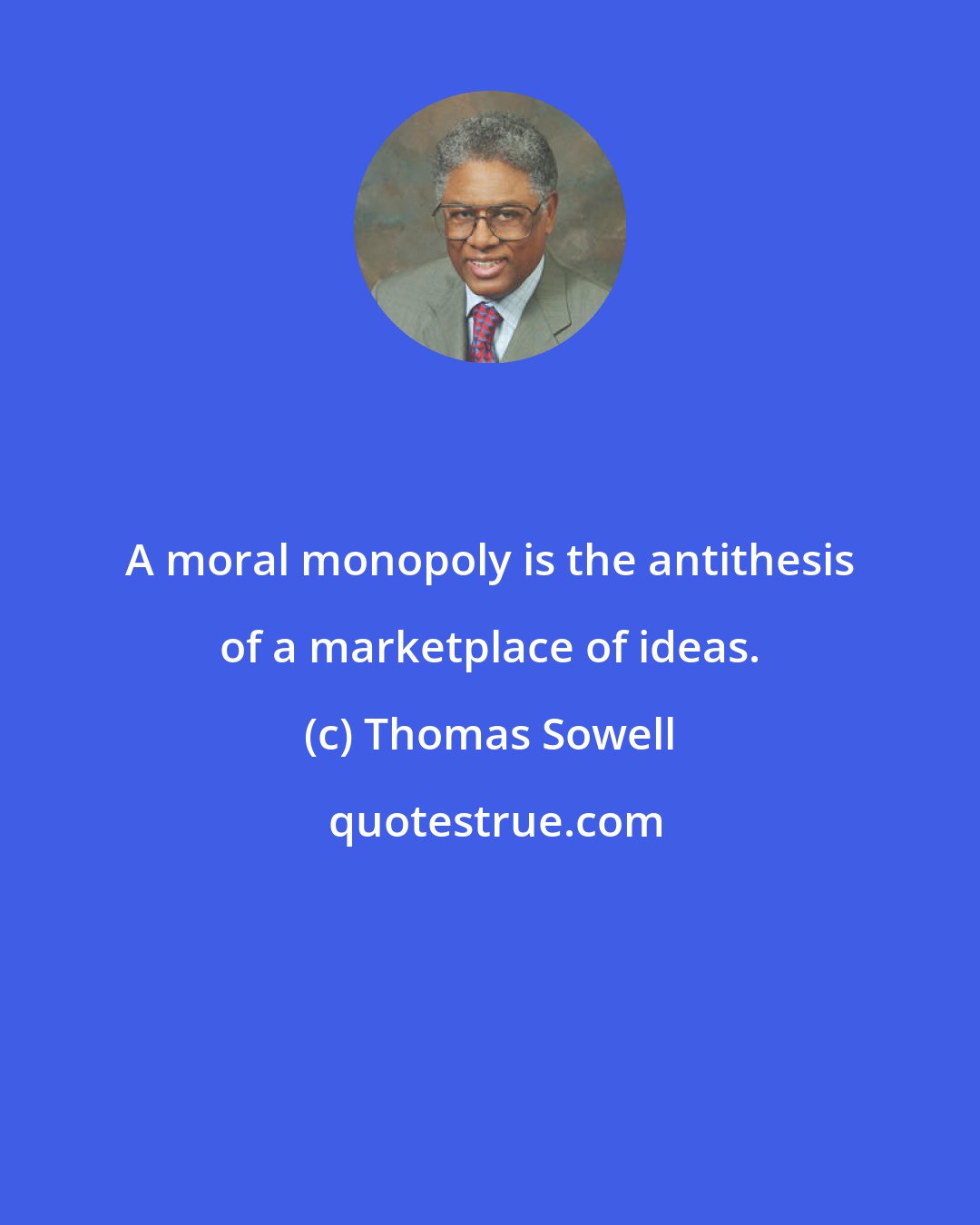 Thomas Sowell: A moral monopoly is the antithesis of a marketplace of ideas.