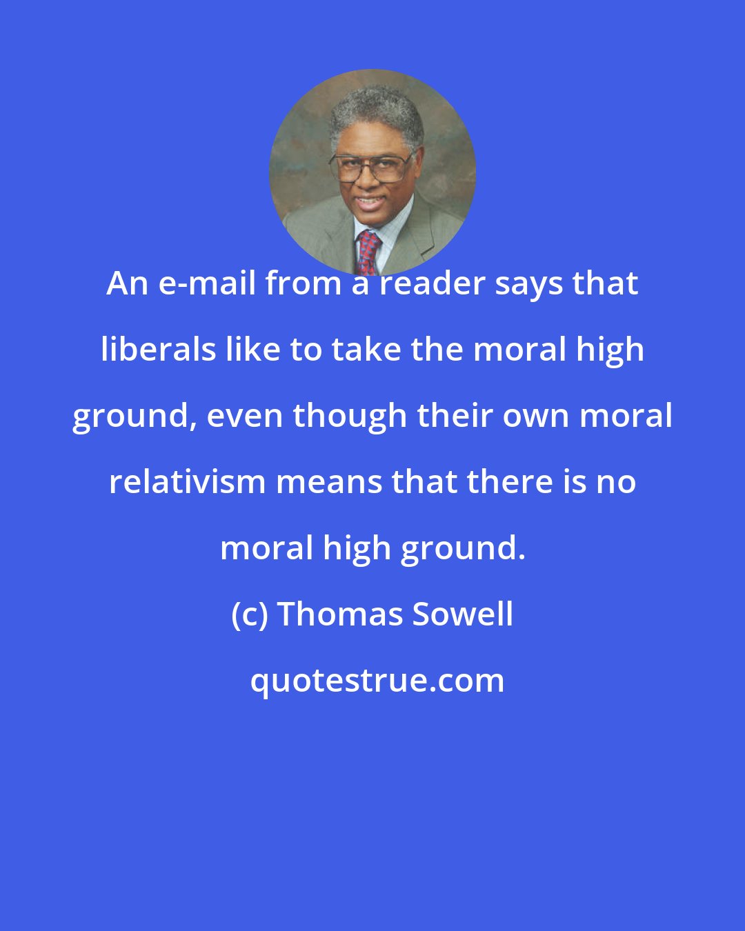 Thomas Sowell: An e-mail from a reader says that liberals like to take the moral high ground, even though their own moral relativism means that there is no moral high ground.