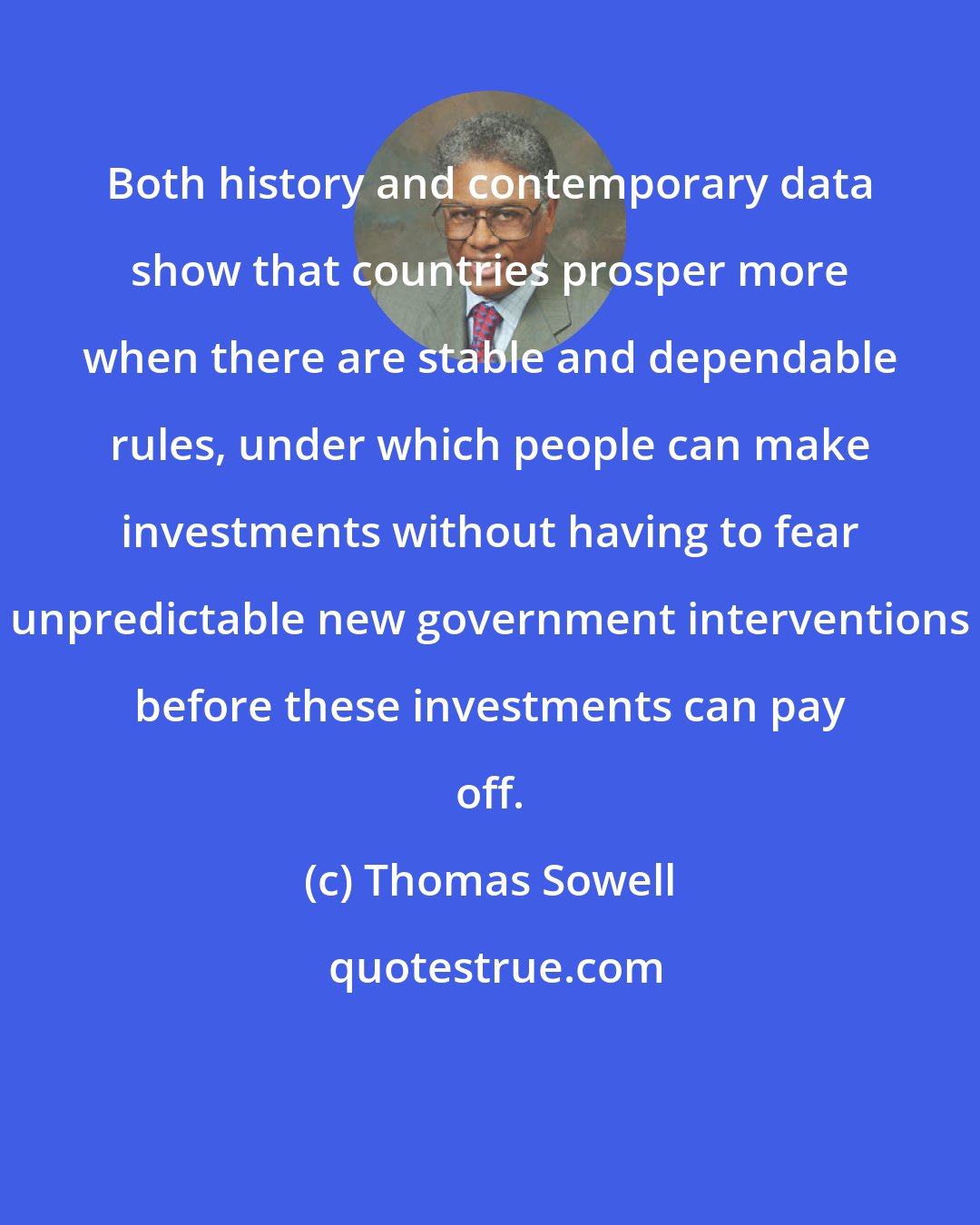 Thomas Sowell: Both history and contemporary data show that countries prosper more when there are stable and dependable rules, under which people can make investments without having to fear unpredictable new government interventions before these investments can pay off.