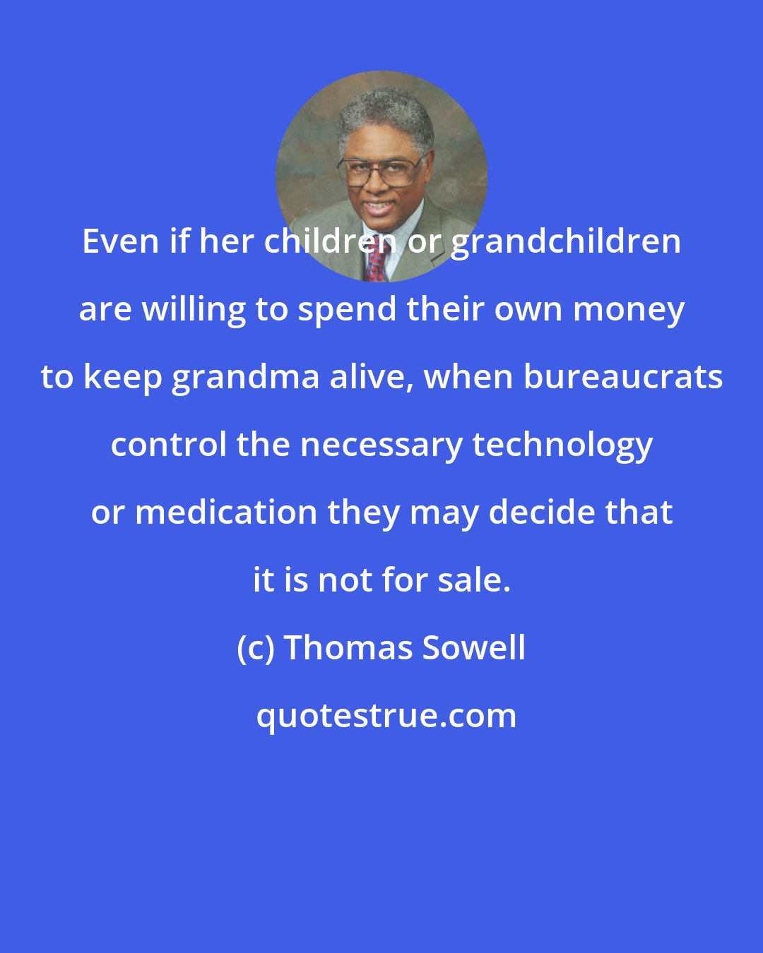 Thomas Sowell: Even if her children or grandchildren are willing to spend their own money to keep grandma alive, when bureaucrats control the necessary technology or medication they may decide that it is not for sale.