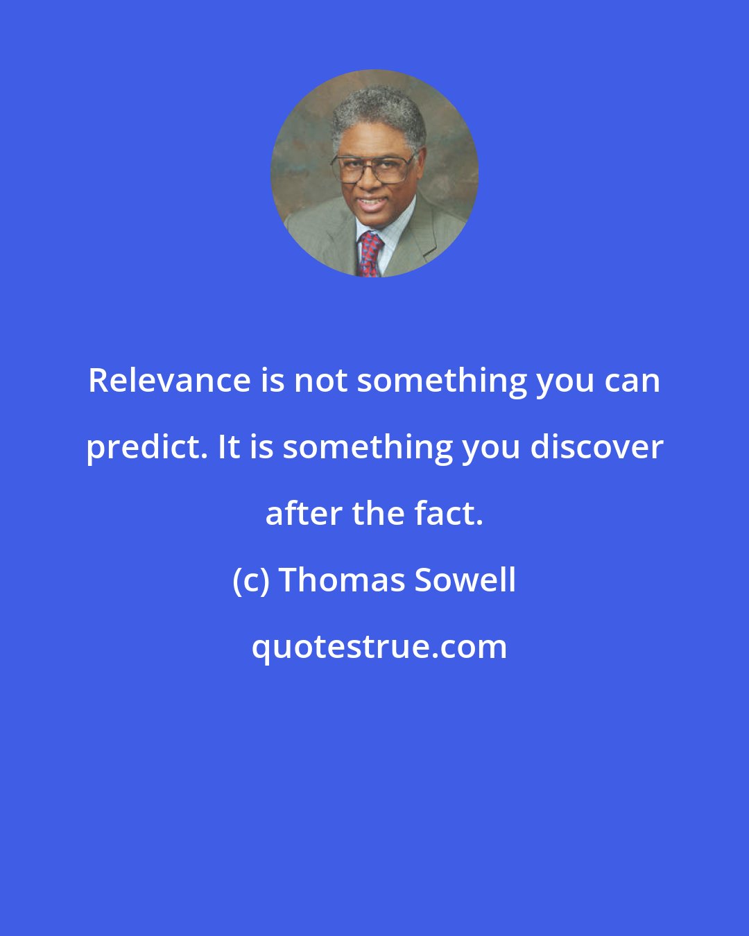 Thomas Sowell: Relevance is not something you can predict. It is something you discover after the fact.