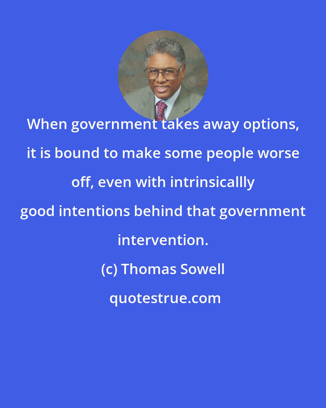 Thomas Sowell: When government takes away options, it is bound to make some people worse off, even with intrinsicallly good intentions behind that government intervention.