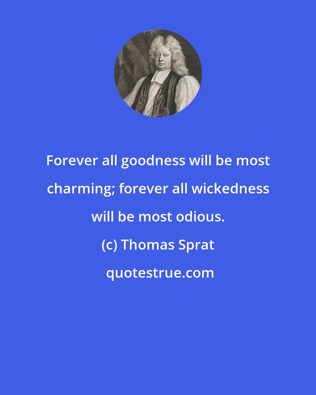 Thomas Sprat: Forever all goodness will be most charming; forever all wickedness will be most odious.