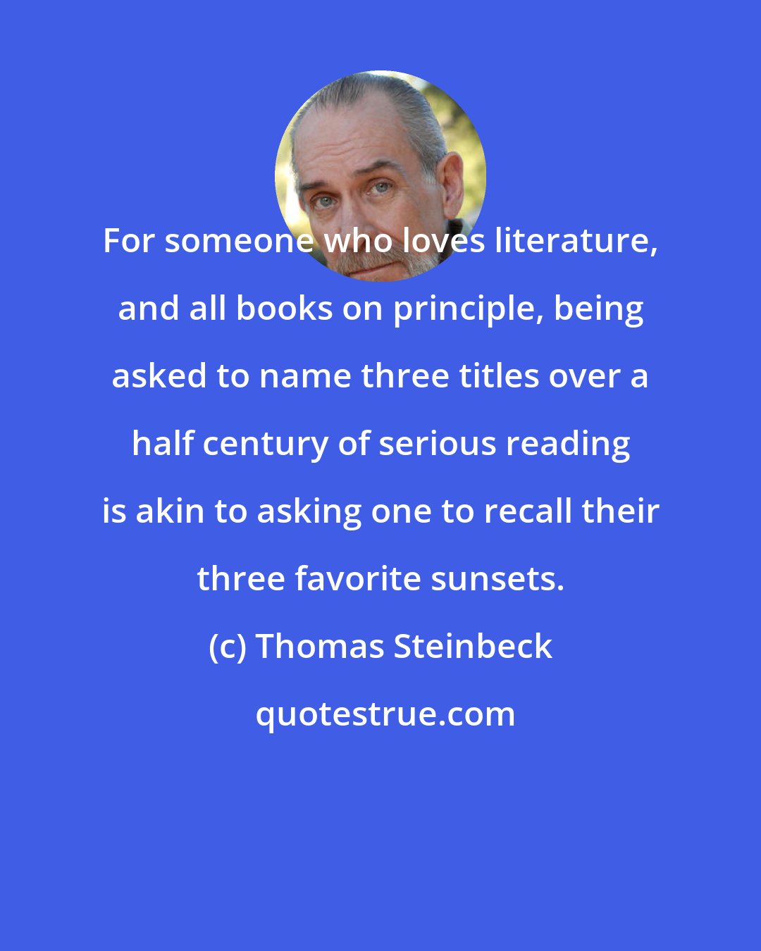 Thomas Steinbeck: For someone who loves literature, and all books on principle, being asked to name three titles over a half century of serious reading is akin to asking one to recall their three favorite sunsets.