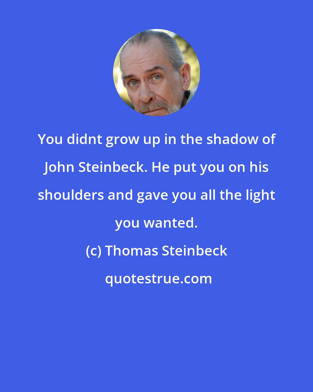 Thomas Steinbeck: You didnt grow up in the shadow of John Steinbeck. He put you on his shoulders and gave you all the light you wanted.