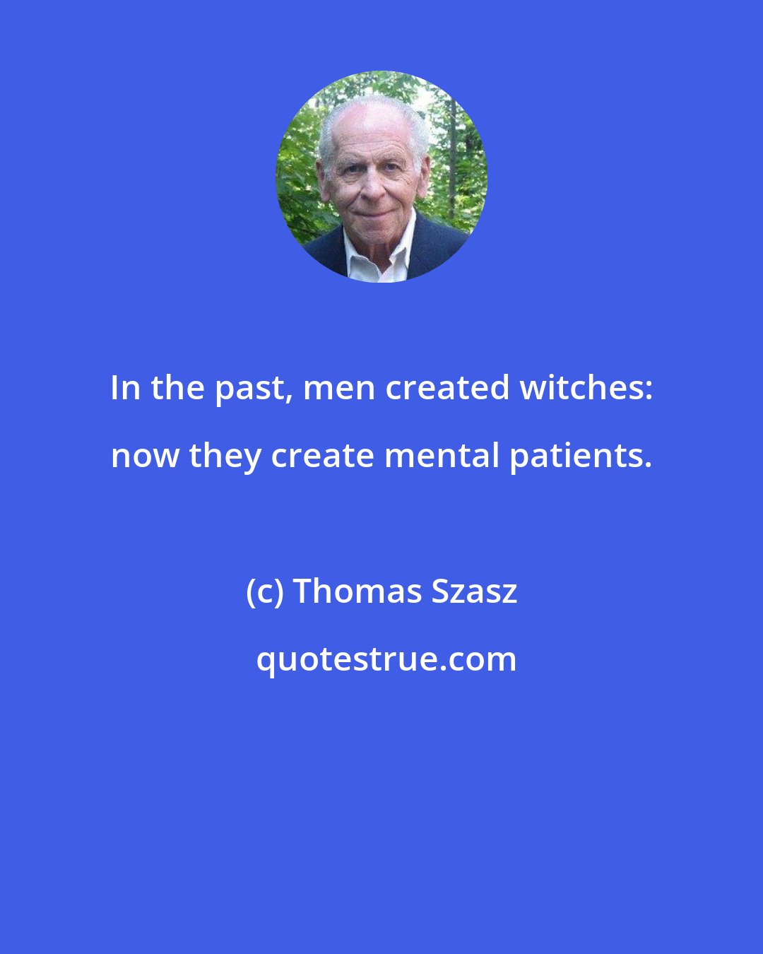 Thomas Szasz: In the past, men created witches: now they create mental patients.