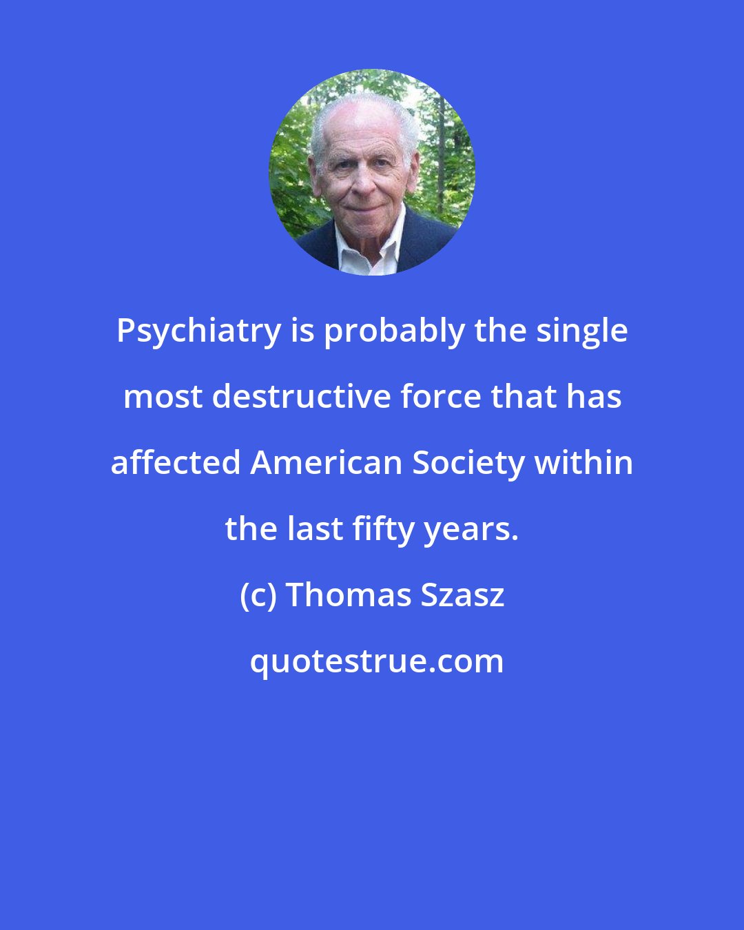 Thomas Szasz: Psychiatry is probably the single most destructive force that has affected American Society within the last fifty years.