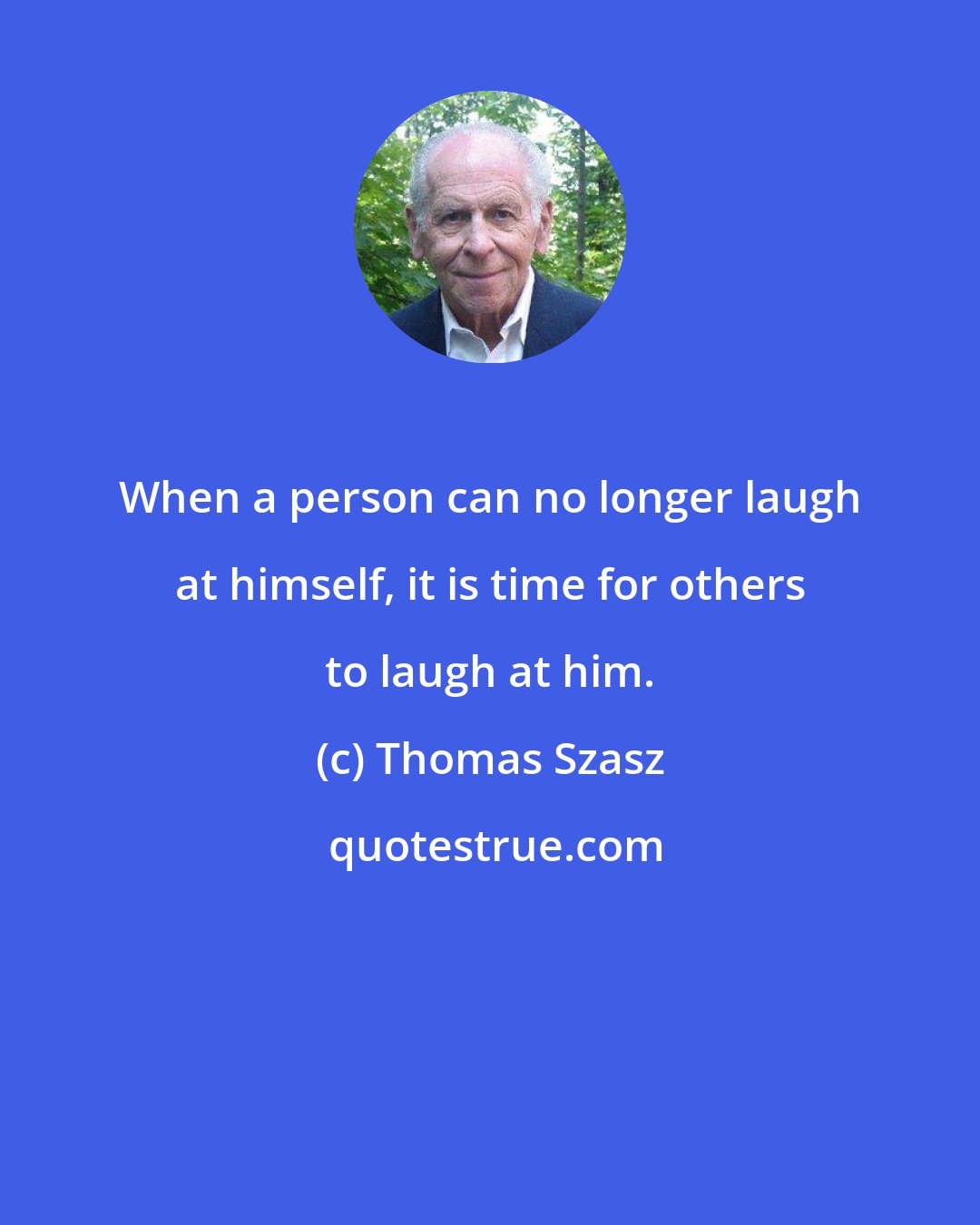 Thomas Szasz: When a person can no longer laugh at himself, it is time for others to laugh at him.