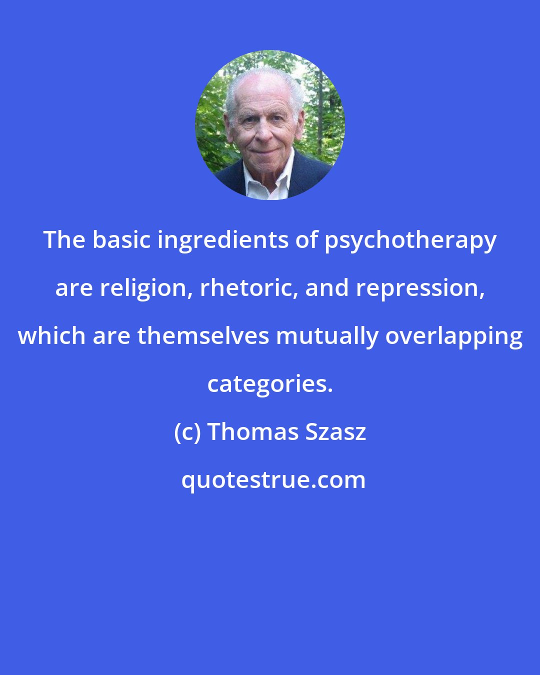 Thomas Szasz: The basic ingredients of psychotherapy are religion, rhetoric, and repression, which are themselves mutually overlapping categories.