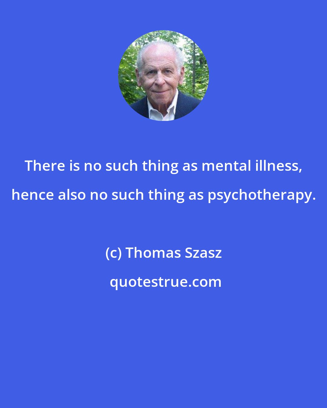 Thomas Szasz: There is no such thing as mental illness, hence also no such thing as psychotherapy.