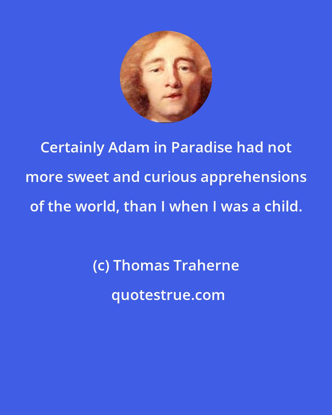 Thomas Traherne: Certainly Adam in Paradise had not more sweet and curious apprehensions of the world, than I when I was a child.